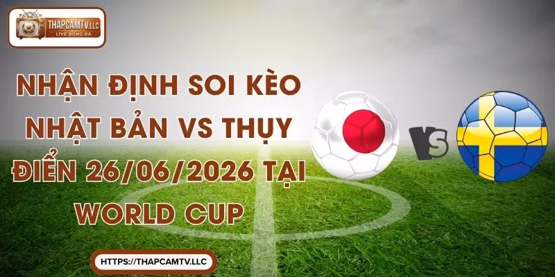 Nhận Định Soi Kèo Nhật Bản vs Thụy Điển 26/06/2026 Tại World Cup